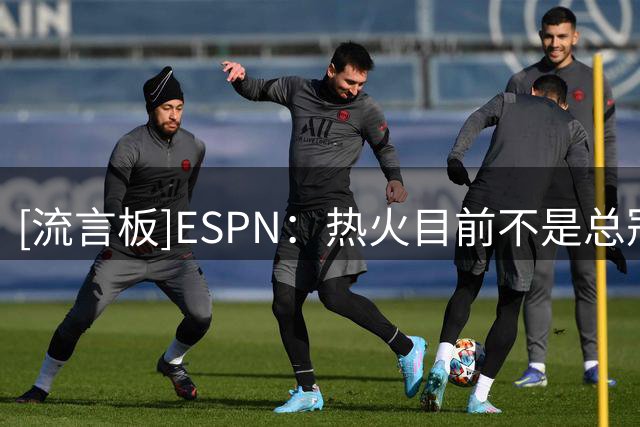 [流言板]ESPN：热火目前不是总冠军争夺者，若詹姆斯加盟则不一样